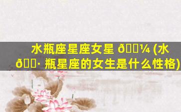 水瓶座星座女星 🌼 (水 🌷 瓶星座的女生是什么性格)
